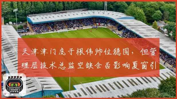 天津津门虎于根伟帅位稳固,但管理层技术总监空缺会否影响夏窗引援?