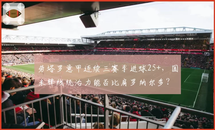 劳塔罗意甲连续三赛季进球25+,国米锋线统治力能否比肩罗纳尔多?