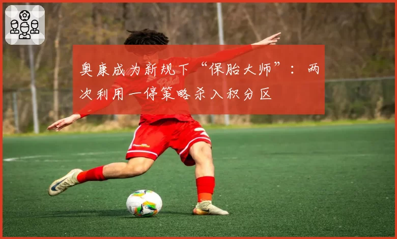 奥康成为新规下“保胎大师”:两次利用一停策略杀入积分区