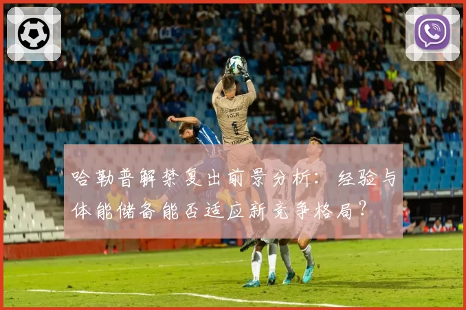 哈勒普解禁复出前景分析：经验与体能储备能否适应新竞争格局？