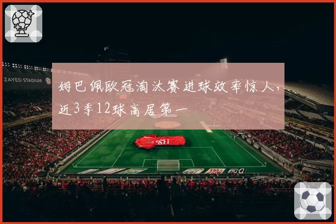姆巴佩欧冠淘汰赛进球效率惊人，近3季12球高居第一