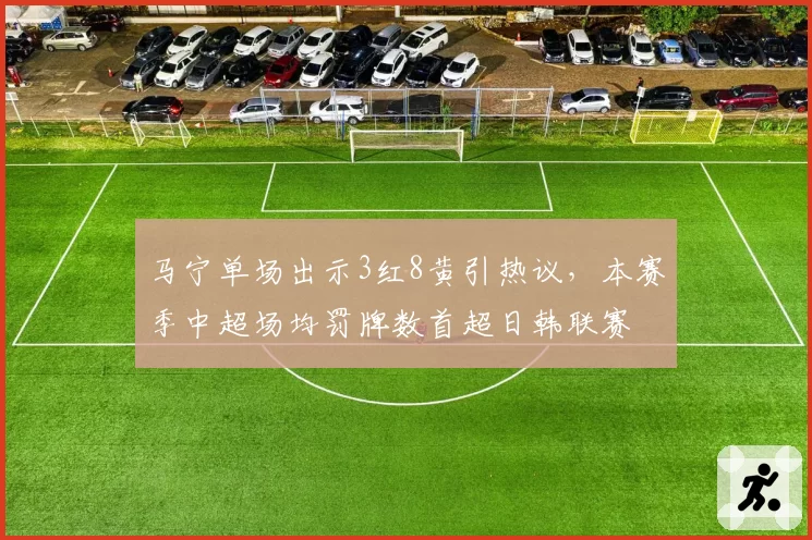 马宁单场出示3红8黄引热议,本赛季中超场均罚牌数首超日韩联赛